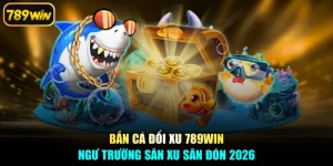 Bắn Cá Đổi Xu 789win - Ngư Trường Săn Xu Săn Đón 2026