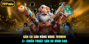 Bắn Cá Săn Rồng Vàng 789win - 3+ Chiến Thuật Săn Xu Đỉnh Cao