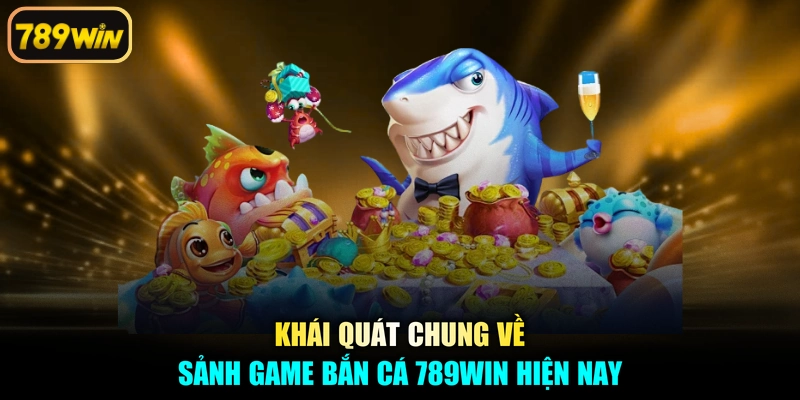 Khái quát chung về sảnh game bắn cá 789win hiện nay