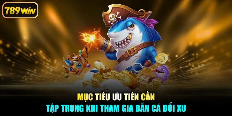 Mục tiêu ưu tiên cần tập trung khi tham gia bắn cá đổi xu