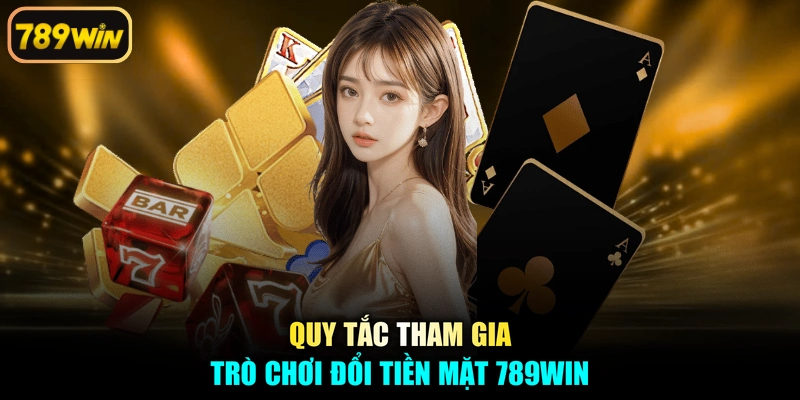 Quy tắc tham gia trò chơi đổi tiền mặt 789win