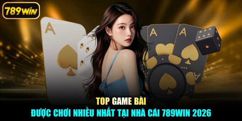 Top Game Bài Được Chơi Nhiều Nhất Tại Nhà Cái 789win 2026